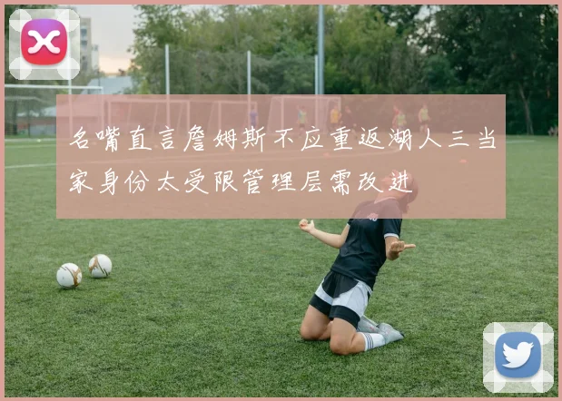 名嘴直言詹姆斯不应重返湖人三当家身份太受限管理层需改进