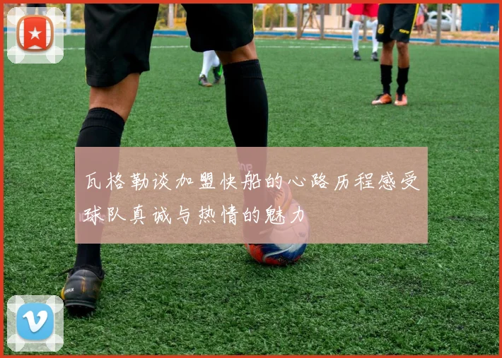 瓦格勒谈加盟快船的心路历程感受球队真诚与热情的魅力