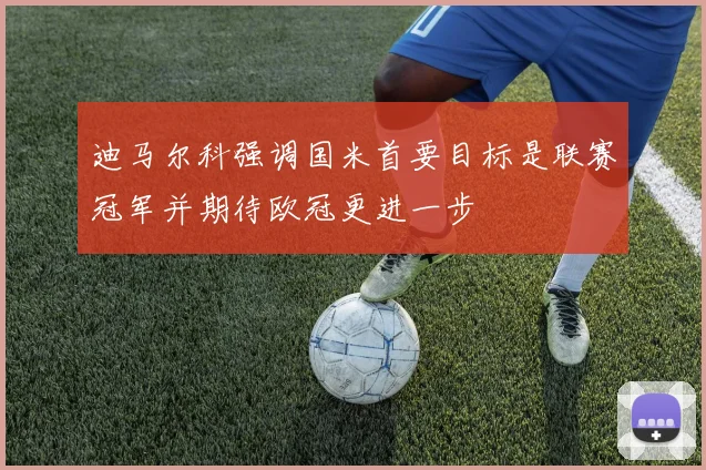 迪马尔科强调国米首要目标是联赛冠军并期待欧冠更进一步