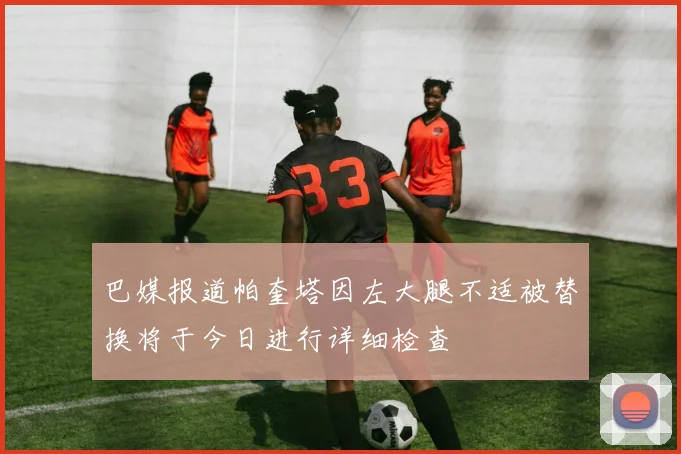 巴媒报道帕奎塔因左大腿不适被替换将于今日进行详细检查