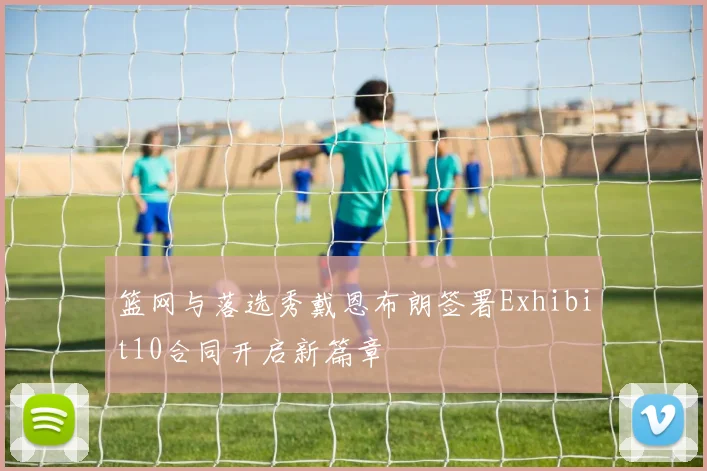 篮网与落选秀戴恩布朗签署Exhibit10合同开启新篇章