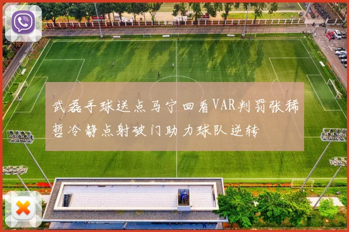 武磊手球送点马宁回看VAR判罚张稀哲冷静点射破门助力球队逆转