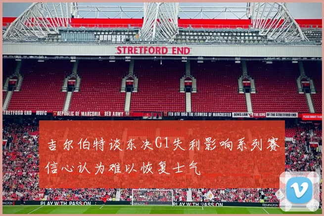 吉尔伯特谈东决G1失利影响系列赛信心认为难以恢复士气