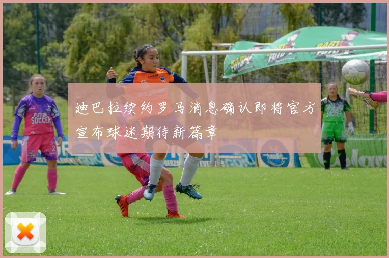 迪巴拉续约罗马消息确认即将官方宣布球迷期待新篇章