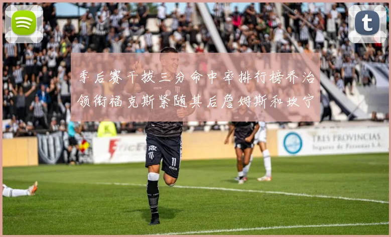 季后赛干拔三分命中率排行榜乔治领衔福克斯紧随其后詹姆斯和坎宁安表现不俗