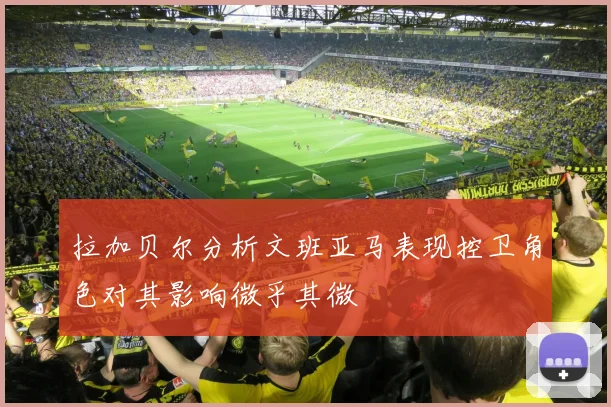 拉加贝尔分析文班亚马表现控卫角色对其影响微乎其微