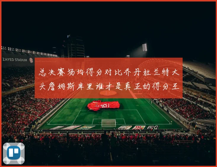 总决赛场均得分对比乔丹杜兰特大头詹姆斯库里谁才是真正的得分王