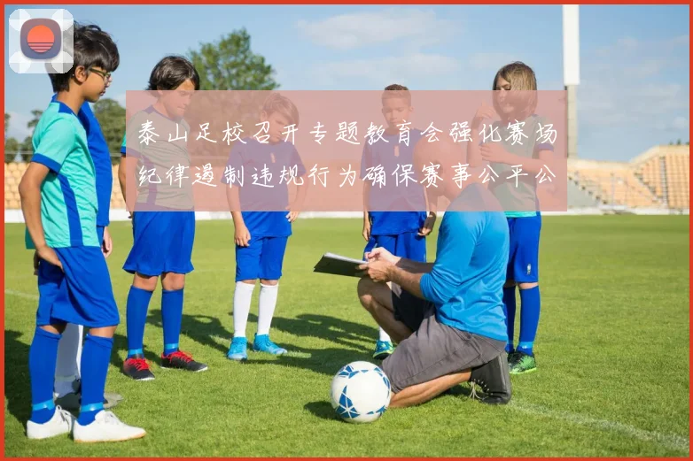 泰山足校召开专题教育会强化赛场纪律遏制违规行为确保赛事公平公正