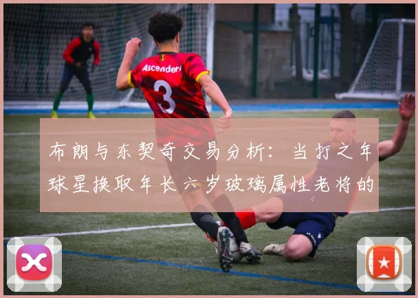 布朗与东契奇交易分析：当打之年球星换取年长六岁玻璃属性老将的利弊探讨