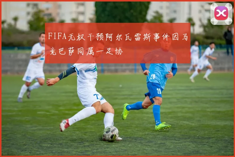 FIFA无权干预阿尔瓦雷斯事件因马竞巴萨同属一足协