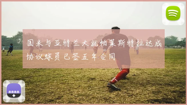 国米与亚特兰大就帕莱斯特拉达成协议球员已签五年合同