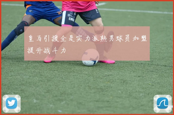 皇马引援全是实力派熟男球员加盟提升战斗力