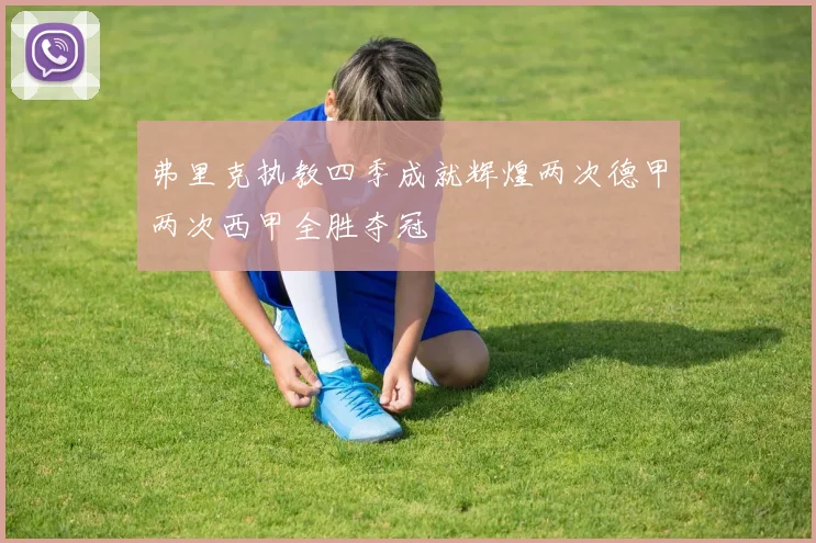 弗里克执教四季成就辉煌两次德甲两次西甲全胜夺冠