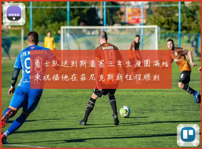勇士队送别斯潘塞三年生涯圆满结束祝福他在菲尼克斯新征程顺利