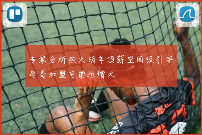 专家分析热火明年顶薪空间吸引字母哥加盟可能性增大