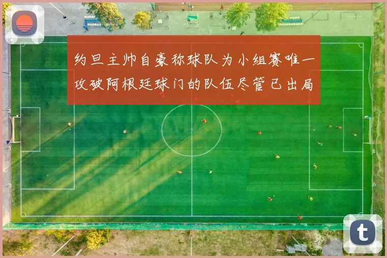 约旦主帅自豪称球队为小组赛唯一攻破阿根廷球门的队伍尽管已出局