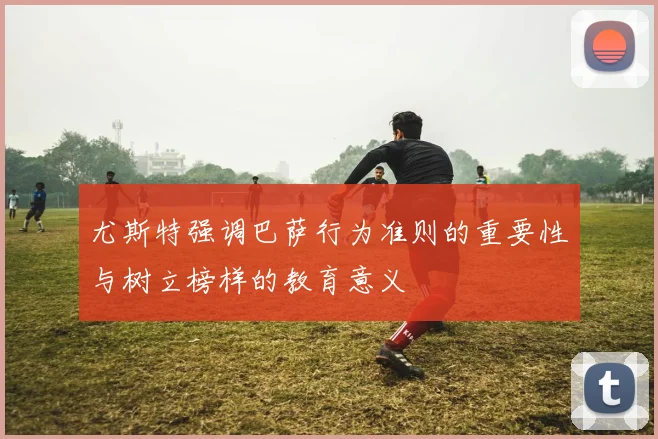 尤斯特强调巴萨行为准则的重要性与树立榜样的教育意义