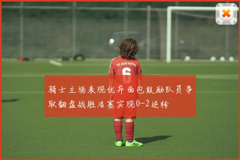 骑士主场表现优异面包鼓励队员争取翻盘战胜活塞实现0-2逆转