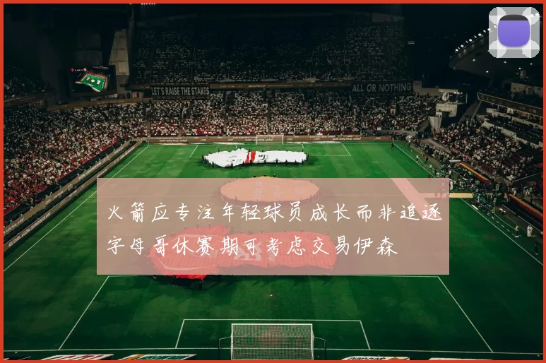 火箭应专注年轻球员成长而非追逐字母哥休赛期可考虑交易伊森