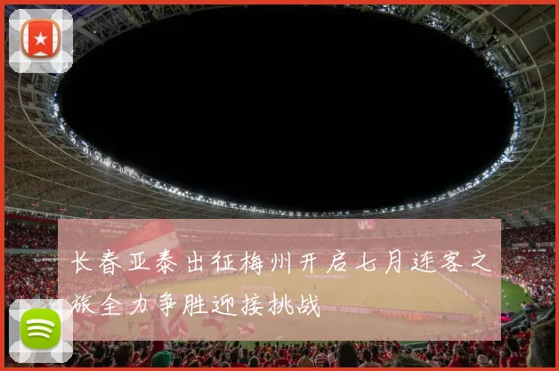 长春亚泰出征梅州开启七月连客之旅全力争胜迎接挑战
