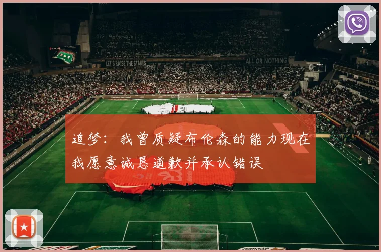 追梦：我曾质疑布伦森的能力现在我愿意诚恳道歉并承认错误