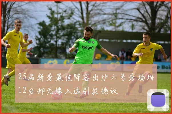 25届新秀最佳阵容出炉六号秀场均12分却无缘入选引发热议